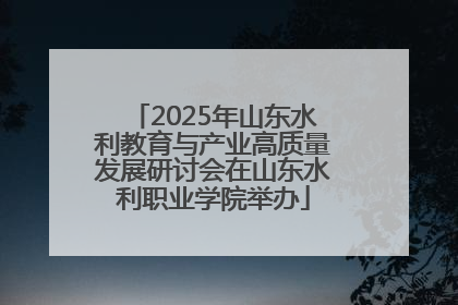 2025年山东水利教育与产业高质量发展研讨会在山东水利职业学院举办