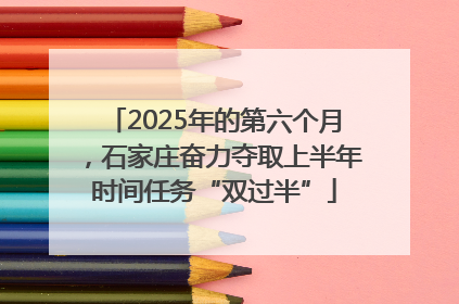 2025年的第六个月，石家庄奋力夺取上半年时间任务“双过半”