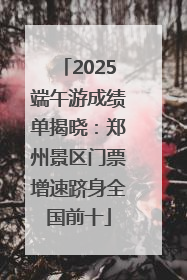 2025端午游成绩单揭晓：郑州景区门票增速跻身全国前十