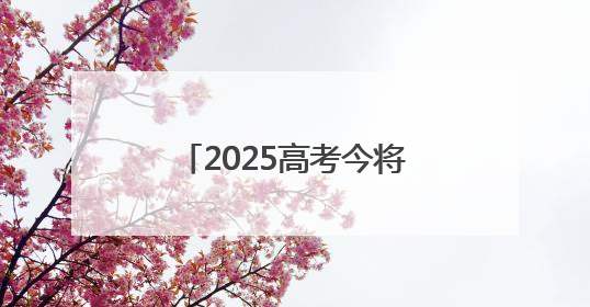 2025高考今将全部结束 各地志愿填报时间陆续公布