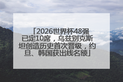 2026世界杯48强已定10席，乌兹别克斯坦创造历史首次晋级，约旦、韩国获出线名额