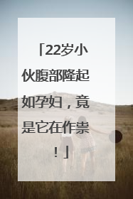22岁小伙腹部隆起如孕妇，竟是它在作祟！