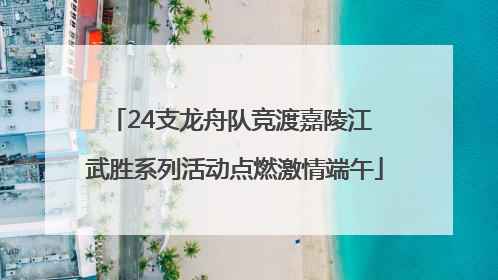 24支龙舟队竞渡嘉陵江 武胜系列活动点燃激情端午