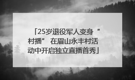 25岁退役军人变身“村播” 在眉山永丰村活动中开启独立直播首秀