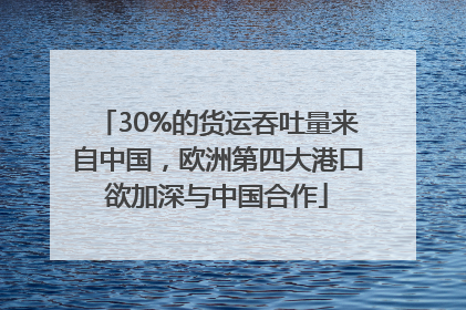 30%的货运吞吐量来自中国，欧洲第四大港口欲加深与中国合作