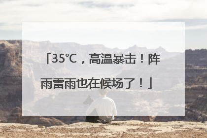 35℃，高温暴击！阵雨雷雨也在候场了！
