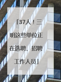 37人！三明这些单位正在选聘、招聘工作人员