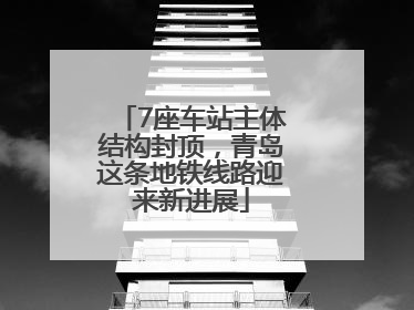 7座车站主体结构封顶，青岛这条地铁线路迎来新进展
