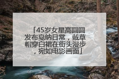 45岁女星高圆圆发布戛纳日常，戴草帽穿白裙在街头漫步，宛如电影画面