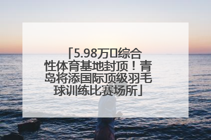 5.98万㎡综合性体育基地封顶！青岛将添国际顶级羽毛球训练比赛场所