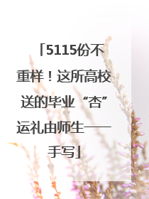 5115份不重样！这所高校送的毕业“杏”运礼由师生一一手写