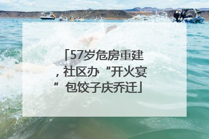 57岁危房重建，社区办“开火宴”包饺子庆乔迁