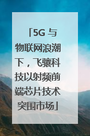 5G 与物联网浪潮下，飞骧科技以射频前端芯片技术突围市场