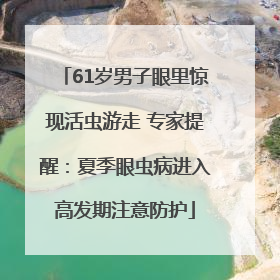 61岁男子眼里惊现活虫游走 专家提醒：夏季眼虫病进入高发期注意防护