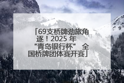 69支桥牌劲旅角逐！2025 年 “青岛银行杯” 全国桥牌团体赛开赛