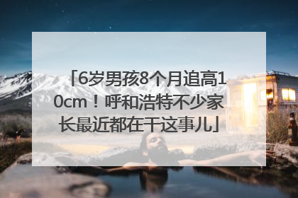 6岁男孩8个月追高10cm！呼和浩特不少家长最近都在干这事儿