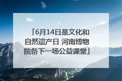 6月14日是文化和自然遗产日 河南博物院备下一场公益课堂