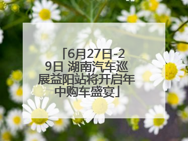 6月27日-29日 湖南汽车巡展益阳站将开启年中购车盛宴