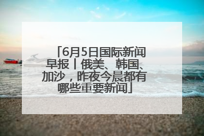 6月5日国际新闻早报丨俄美、韩国、加沙，昨夜今晨都有哪些重要新闻