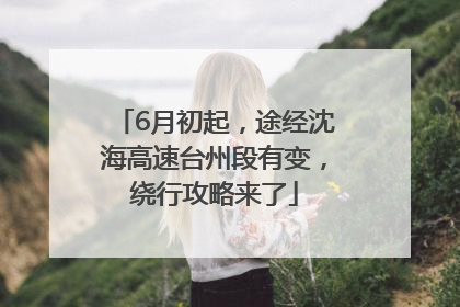 6月初起，途经沈海高速台州段有变，绕行攻略来了