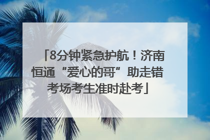 8分钟紧急护航！济南恒通“爱心的哥”助走错考场考生准时赴考
