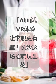 AI面试+VR体验让求职更有趣！长沙这场招聘玩出花