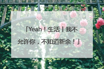 Yeah！生活丨我不允许你，不知道新余！